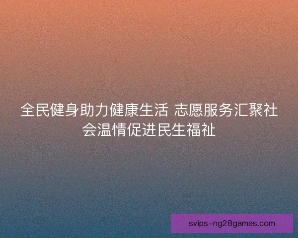 全民健身助力健康生活 志愿服务汇聚社会温情促进民生福祉 全民健身助力健康生活 志愿服务汇聚社会温情促进民生福祉