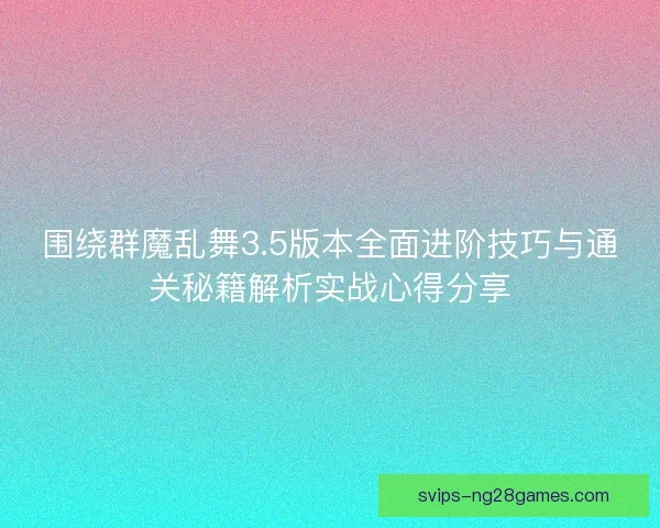 围绕群魔乱舞3.5版本全面进阶技巧与通关秘籍解析实战心得分享