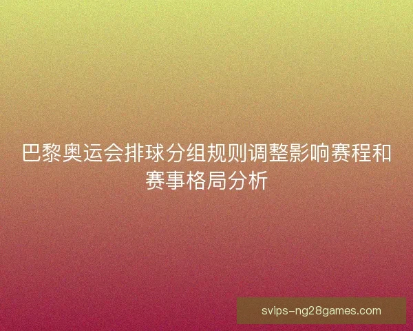 巴黎奥运会排球分组规则调整影响赛程和赛事格局分析