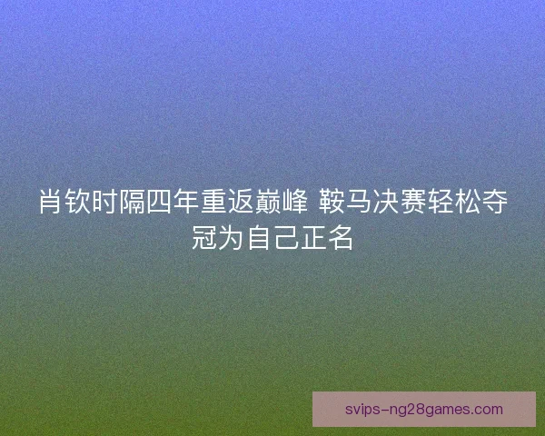 肖钦时隔四年重返巅峰 鞍马决赛轻松夺冠为自己正名
