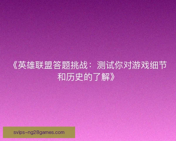 《英雄联盟答题挑战：测试你对游戏细节和历史的了解》
