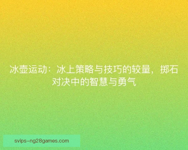 冰壶运动:冰上策略与技巧的较量,掷石对决中的智慧与勇气 冰壶运动:冰上策略与技巧的较量,掷石对决中的智慧与勇气