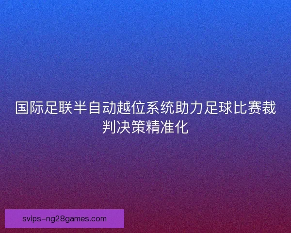 国际足联半自动越位系统助力足球比赛裁判决策精准化 国际足联半自动越位系统助力足球比赛裁判决策精准化