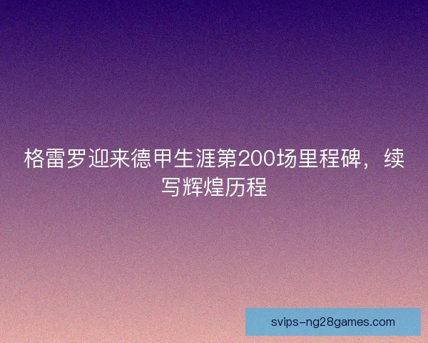 格雷罗迎来德甲生涯第200场里程碑，续写辉煌历程