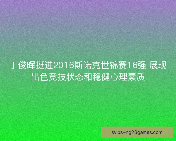 丁俊晖挺进2016斯诺克世锦赛16强 展现出色竞技状态和稳健心理素质
