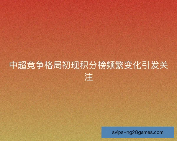 中超竞争格局初现积分榜频繁变化引发关注