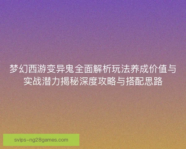 梦幻西游变异鬼全面解析玩法养成价值与实战潜力揭秘深度攻略与搭配思路