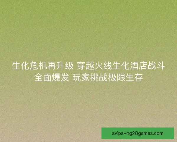 生化危机再升级 穿越火线生化酒店战斗全面爆发 玩家挑战极限生存