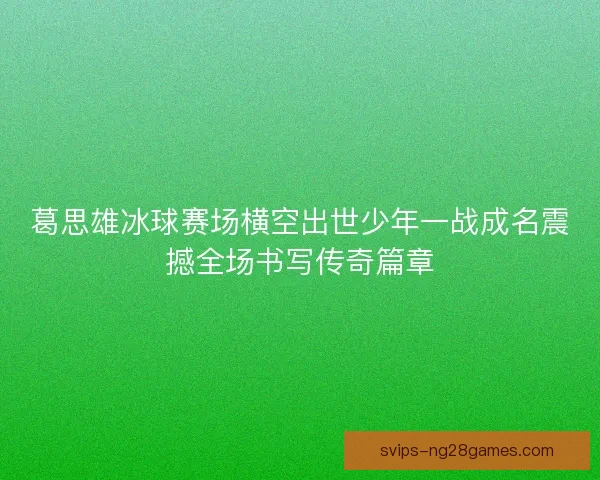 葛思雄冰球赛场横空出世少年一战成名震撼全场书写传奇篇章