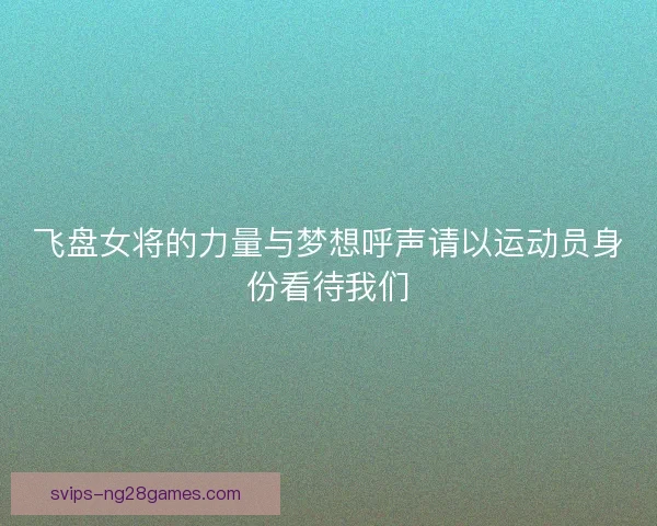 飞盘女将的力量与梦想呼声请以运动员身份看待我们