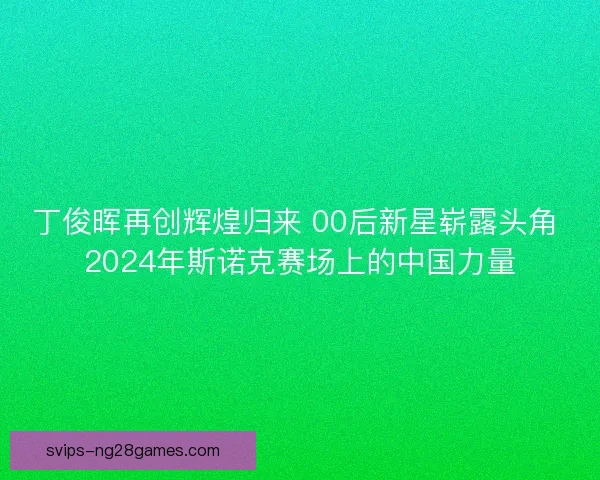 丁俊晖再创辉煌归来 00后新星崭露头角 2024年斯诺克赛场上的中国力量