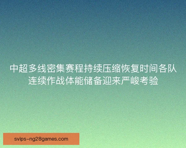 中超多线密集赛程持续压缩恢复时间各队连续作战体能储备迎来严峻考验