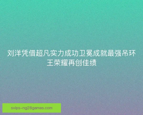 刘洋凭借超凡实力成功卫冕成就最强吊环王荣耀再创佳绩