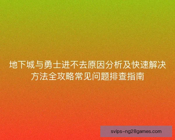 地下城与勇士进不去原因分析及快速解决方法全攻略常见问题排查指南
