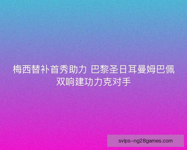 梅西替补首秀助力 巴黎圣日耳曼姆巴佩双响建功力克对手