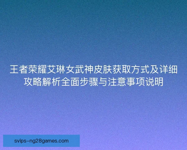 王者荣耀艾琳女武神皮肤获取方式及详细攻略解析全面步骤与注意事项说明