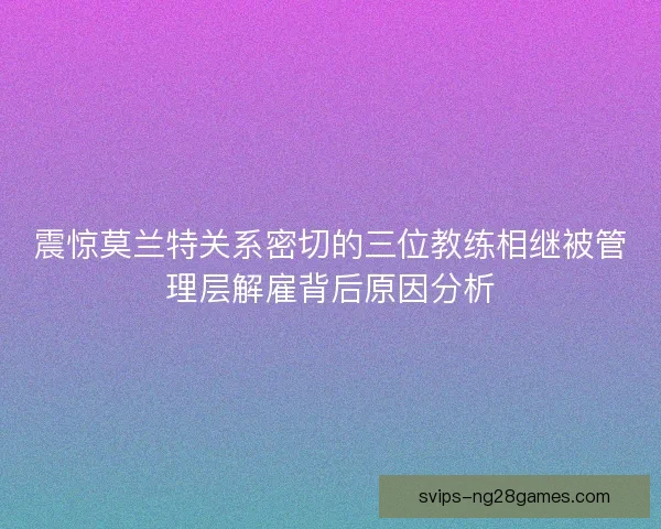 震惊莫兰特关系密切的三位教练相继被管理层解雇背后原因分析 震惊莫兰特关系密切的三位教练相继被管理层解雇背后原因分析