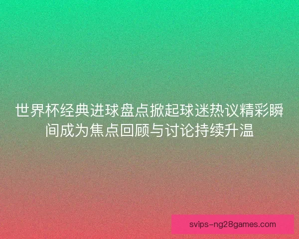 世界杯经典进球盘点掀起球迷热议精彩瞬间成为焦点回顾与讨论持续升温