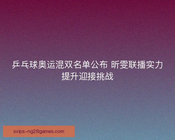 乒乓球奥运混双名单公布 昕雯联播实力提升迎接挑战
