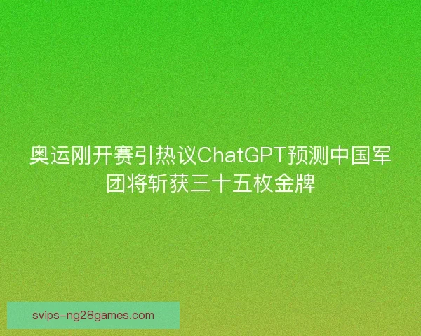 奥运刚开赛引热议ChatGPT预测中国军团将斩获三十五枚金牌