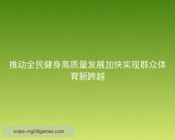推动全民健身高质量发展加快实现群众体育新跨越